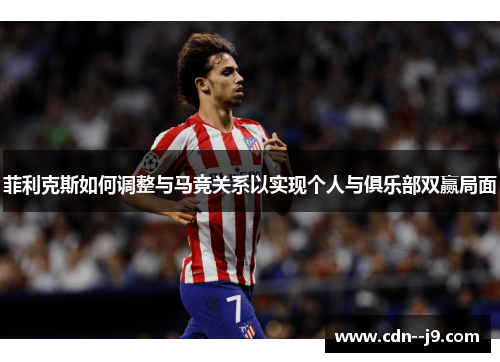 菲利克斯如何调整与马竞关系以实现个人与俱乐部双赢局面
