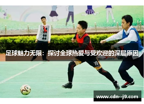 足球魅力无限：探讨全球热爱与受欢迎的深层原因