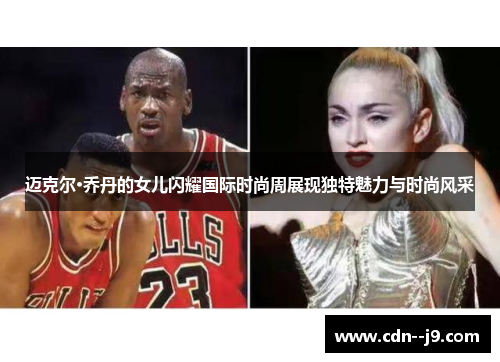 迈克尔·乔丹的女儿闪耀国际时尚周展现独特魅力与时尚风采