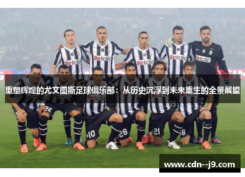 重塑辉煌的尤文图斯足球俱乐部：从历史沉浮到未来重生的全景展望