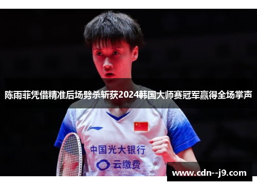 陈雨菲凭借精准后场劈杀斩获2024韩国大师赛冠军赢得全场掌声