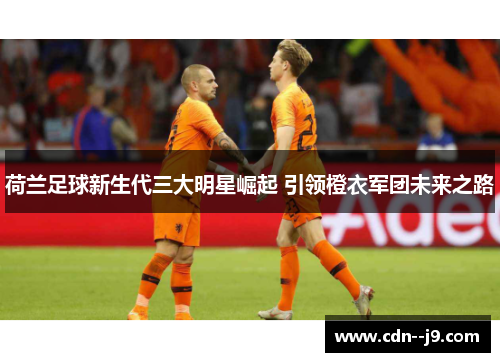 荷兰足球新生代三大明星崛起 引领橙衣军团未来之路
