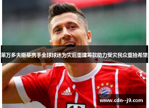 莱万多夫斯基携手全球球迷为灾后重建筹款助力受灾民众重拾希望