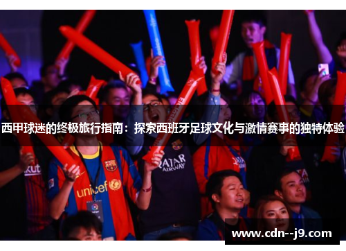 西甲球迷的终极旅行指南：探索西班牙足球文化与激情赛事的独特体验