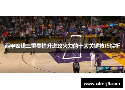 西甲锋线三重奏提升进攻火力的十大关键技巧解析