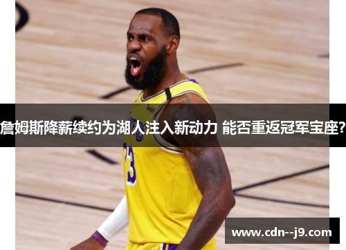 詹姆斯降薪续约为湖人注入新动力 能否重返冠军宝座？