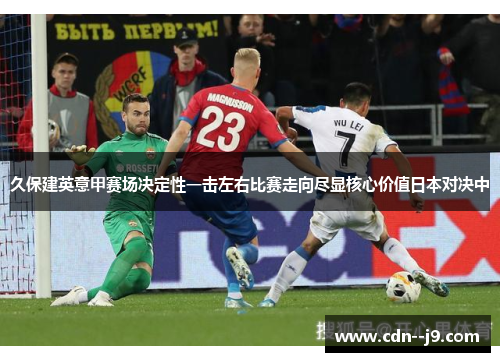 久保建英意甲赛场决定性一击左右比赛走向尽显核心价值日本对决中 久保建英意甲赛场决定性一击左右比赛走向尽显核心价值日本对决中
