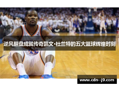 逆风翻盘成就传奇凯文·杜兰特的五大篮球辉煌时刻 逆风翻盘成就传奇凯文·杜兰特的五大篮球辉煌时刻