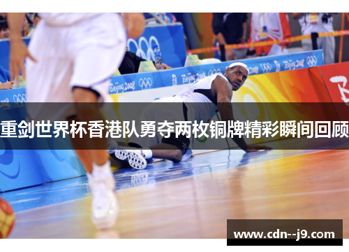 重剑世界杯香港队勇夺两枚铜牌精彩瞬间回顾 重剑世界杯香港队勇夺两枚铜牌精彩瞬间回顾