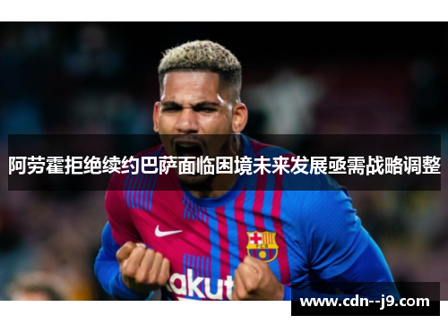 阿劳霍拒绝续约巴萨面临困境未来发展亟需战略调整