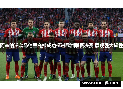 阿森纳逆袭马德里竞技成功挺进欧洲联赛决赛 展现强大韧性 阿森纳逆袭马德里竞技成功挺进欧洲联赛决赛 展现强大韧性