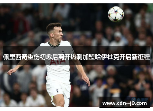 佩里西奇重伤初愈后离开热刺加盟哈伊杜克开启新征程 佩里西奇重伤初愈后离开热刺加盟哈伊杜克开启新征程
