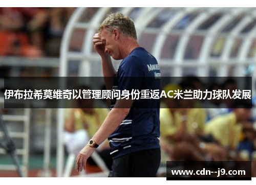 伊布拉希莫维奇以管理顾问身份重返AC米兰助力球队发展 伊布拉希莫维奇以管理顾问身份重返AC米兰助力球队发展