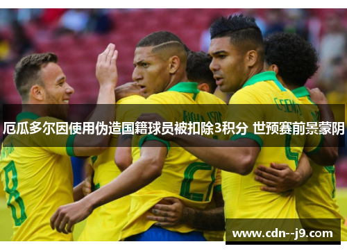 厄瓜多尔因使用伪造国籍球员被扣除3积分 世预赛前景蒙阴