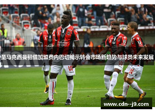 圣马克西曼租借加盟费内巴切揭示转会市场新趋势与球员未来发展