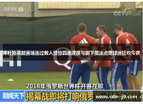 库杜斯英超赛场连过数人技惊四座速度与脚下魔法点燃球迷狂欢今夜