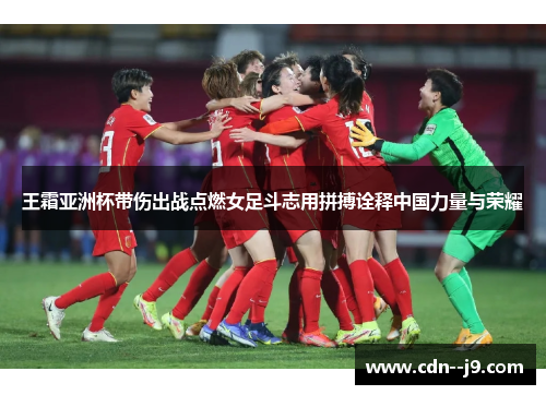王霜亚洲杯带伤出战点燃女足斗志用拼搏诠释中国力量与荣耀