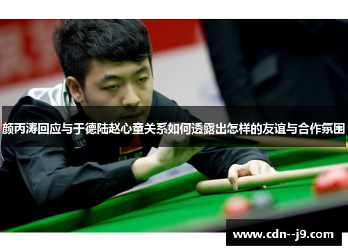 颜丙涛回应与于德陆赵心童关系如何透露出怎样的友谊与合作氛围 颜丙涛回应与于德陆赵心童关系如何透露出怎样的友谊与合作氛围