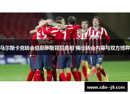 马尔斯卡克转会伯恩茅斯背后真相 揭示转会内幕与双方博弈 马尔斯卡克转会伯恩茅斯背后真相 揭示转会内幕与双方博弈