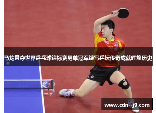 马龙勇夺世界乒乓球锦标赛男单冠军续写乒坛传奇成就辉煌历史 马龙勇夺世界乒乓球锦标赛男单冠军续写乒坛传奇成就辉煌历史