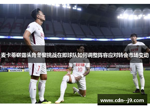 麦卡蒂崭露头角冬窗挑战在即球队如何调整阵容应对转会市场变动 麦卡蒂崭露头角冬窗挑战在即球队如何调整阵容应对转会市场变动