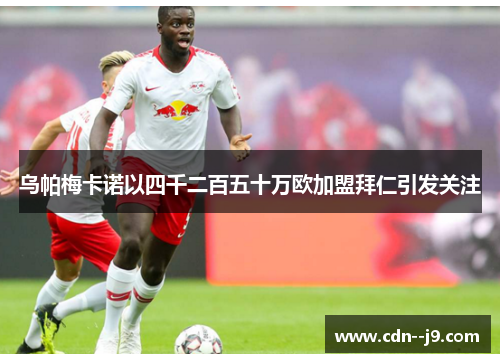 乌帕梅卡诺以四千二百五十万欧加盟拜仁引发关注 乌帕梅卡诺以四千二百五十万欧加盟拜仁引发关注