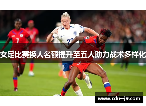女足比赛换人名额提升至五人助力战术多样化 女足比赛换人名额提升至五人助力战术多样化