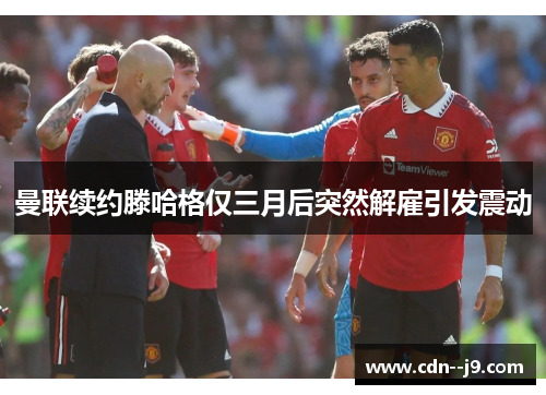 曼联续约滕哈格仅三月后突然解雇引发震动 曼联续约滕哈格仅三月后突然解雇引发震动