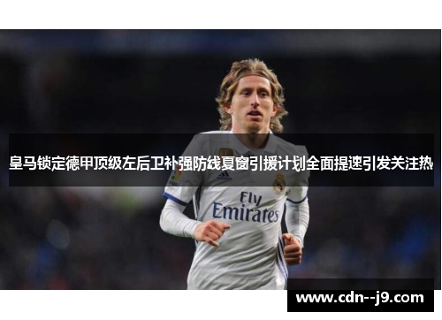 皇马锁定德甲顶级左后卫补强防线夏窗引援计划全面提速引发关注热 皇马锁定德甲顶级左后卫补强防线夏窗引援计划全面提速引发关注热