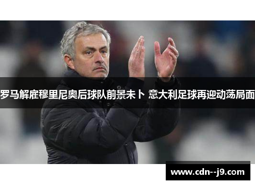罗马解雇穆里尼奥后球队前景未卜 意大利足球再迎动荡局面 罗马解雇穆里尼奥后球队前景未卜 意大利足球再迎动荡局面