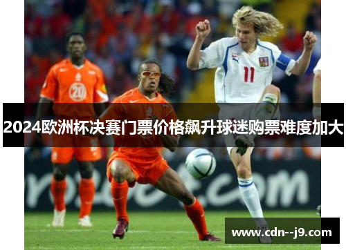 2024欧洲杯决赛门票价格飙升球迷购票难度加大 2024欧洲杯决赛门票价格飙升球迷购票难度加大