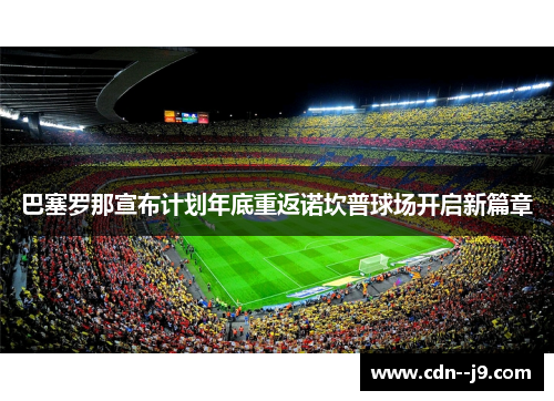 巴塞罗那宣布计划年底重返诺坎普球场开启新篇章 巴塞罗那宣布计划年底重返诺坎普球场开启新篇章