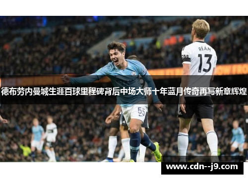 德布劳内曼城生涯百球里程碑背后中场大师十年蓝月传奇再写新章辉煌 德布劳内曼城生涯百球里程碑背后中场大师十年蓝月传奇再写新章辉煌