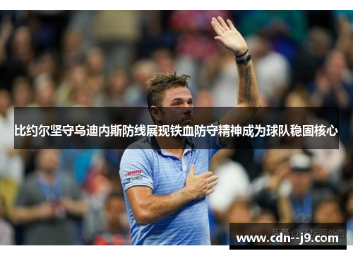 比约尔坚守乌迪内斯防线展现铁血防守精神成为球队稳固核心 比约尔坚守乌迪内斯防线展现铁血防守精神成为球队稳固核心