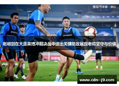 赵明剑在大连英博冲超决战中送出关键助攻展现老将坚守与价值