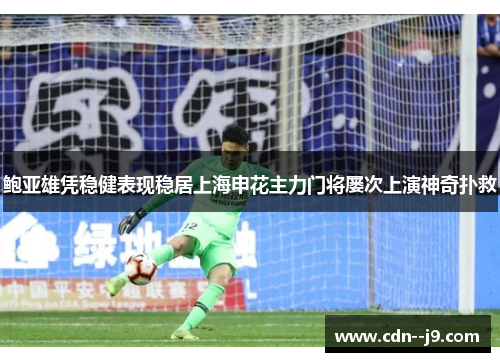 鲍亚雄凭稳健表现稳居上海申花主力门将屡次上演神奇扑救